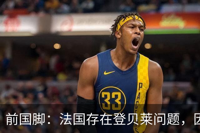 前国脚：法国存在登贝莱问题，因为姆巴佩 他无法像在巴黎当核心
