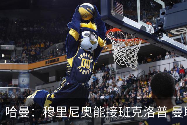 哈曼：穆里尼奥能接班克洛普 曼联例子不可接受