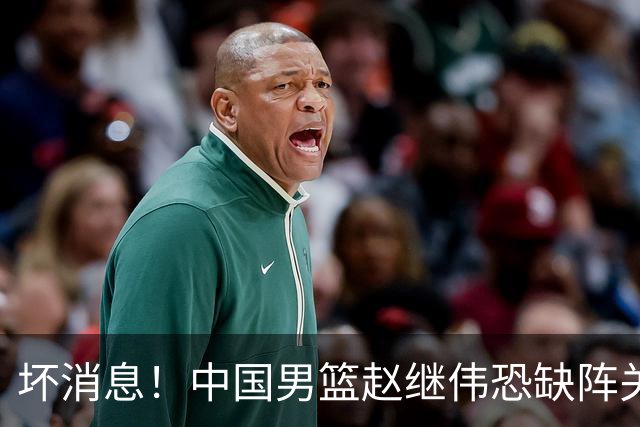 坏消息！中国男篮赵继伟恐缺阵关键战，脚踝肿胀+打封闭，很感动