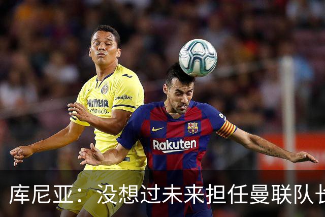 库尼亚：没想过未来担任曼联队长 西班牙是世界杯夺冠热门