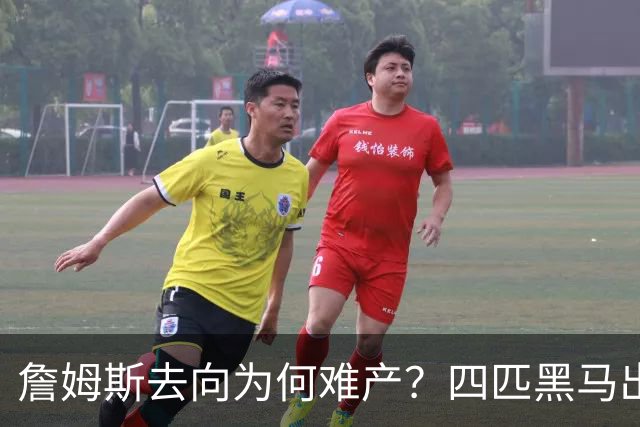 詹姆斯去向为何难产？四匹黑马出现加剧混乱