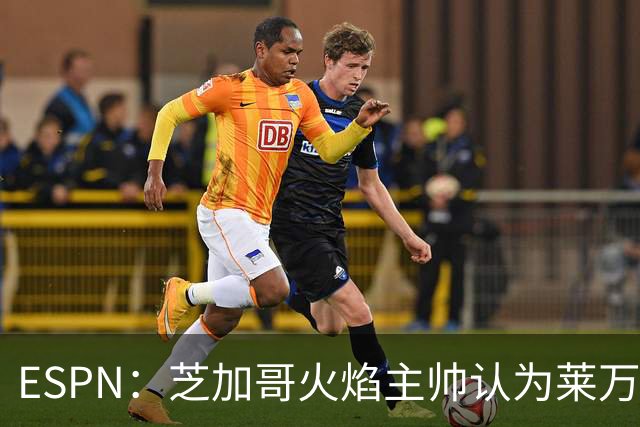 ESPN：芝加哥火焰主帅认为莱万竞技水平可与梅西相比，正敲定合同