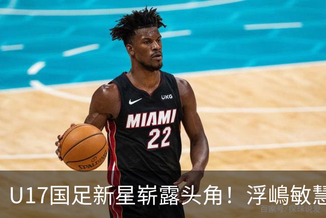 U17国足新星崭露头角！浮嶋敏慧眼识珠，首秀破门助力大胜！